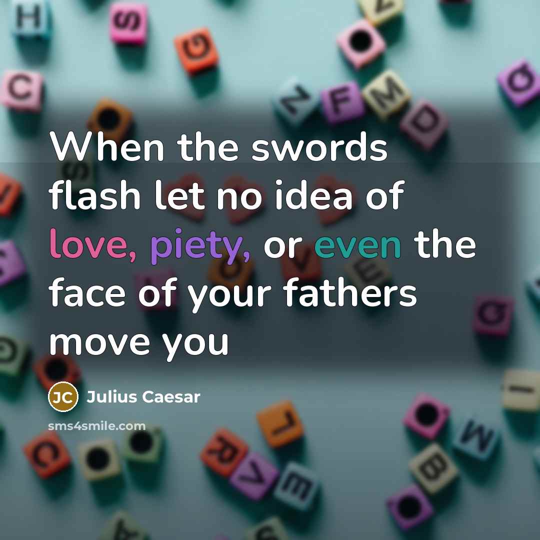 “When the swords flash let no idea of love, piety, or even the face of your fathers move you” quote by Julius Caesar