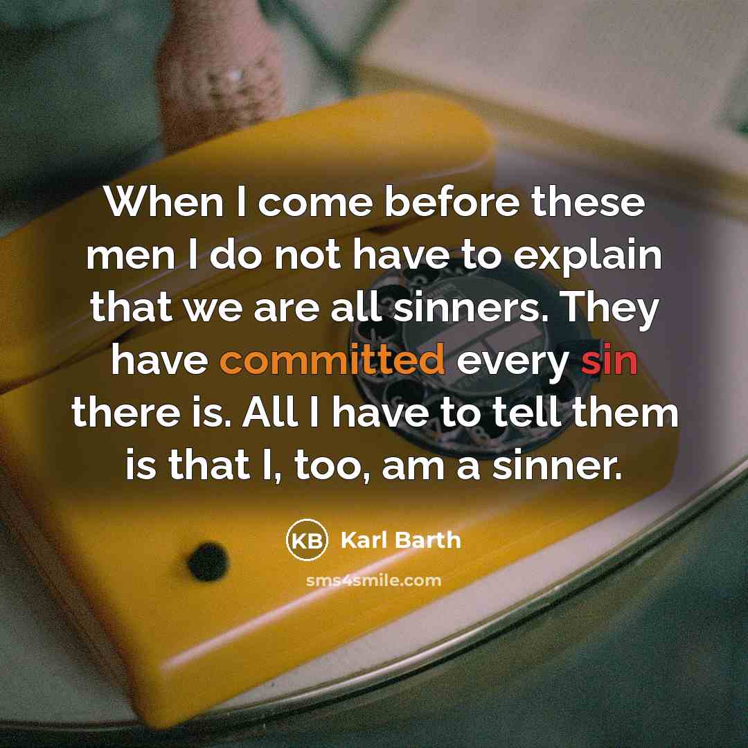 “When I come before these men I do not have to explain that we are all sinners. They have committed every sin there is. All I have to tell them is that I, too, am a sinner.” quote by Karl Barth