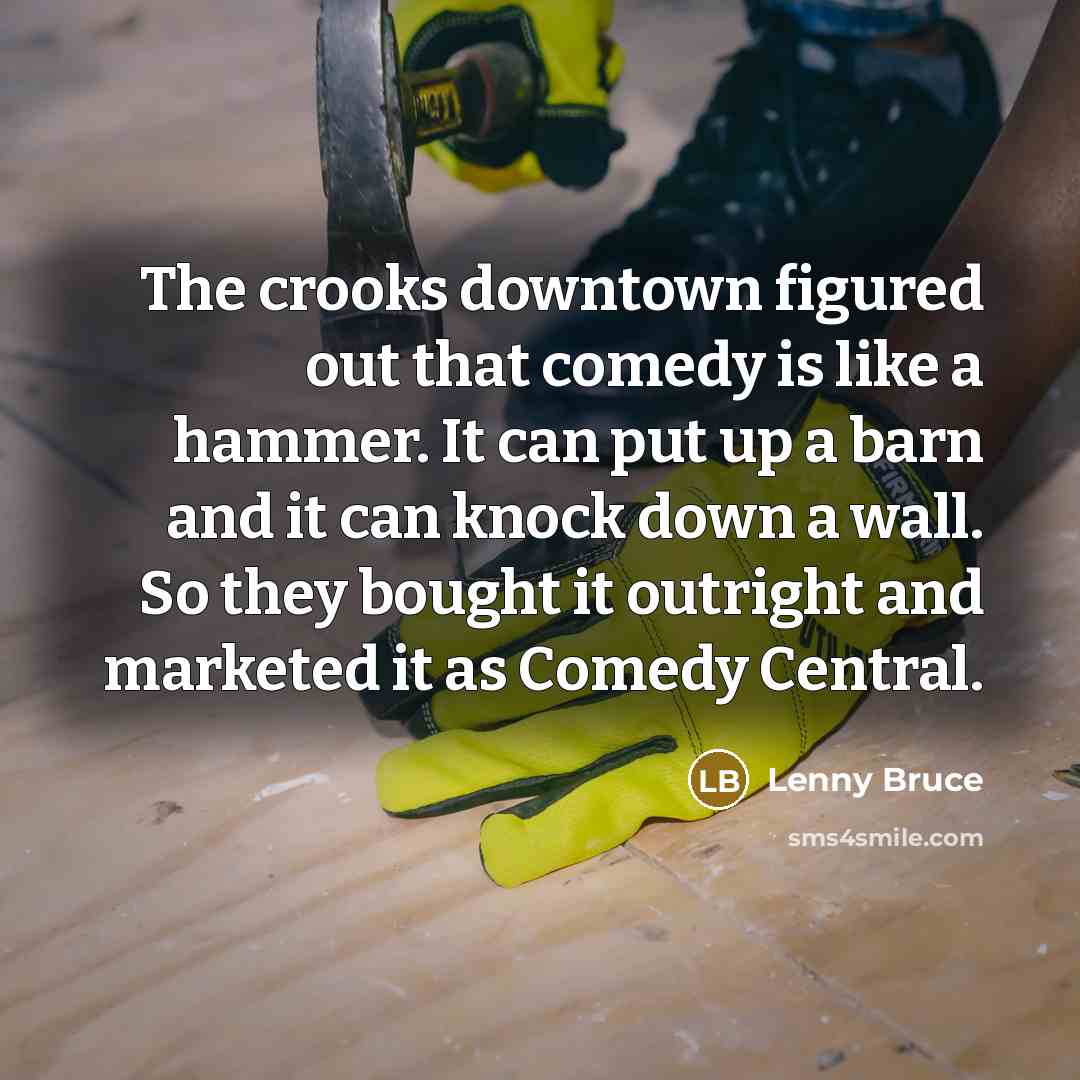 “The crooks downtown figured out that comedy is like a hammer. It can put up a barn and it can knock down a wall. So they bought it outright and marketed it as Comedy Central.” quote by Lenny Bruce