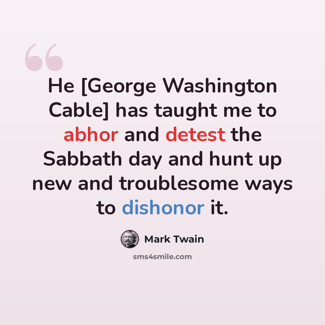 “He [George Washington Cable] has taught me to abhor and detest the Sabbath day and hunt up new and troublesome ways to dishonor it.” quote by Mark Twain