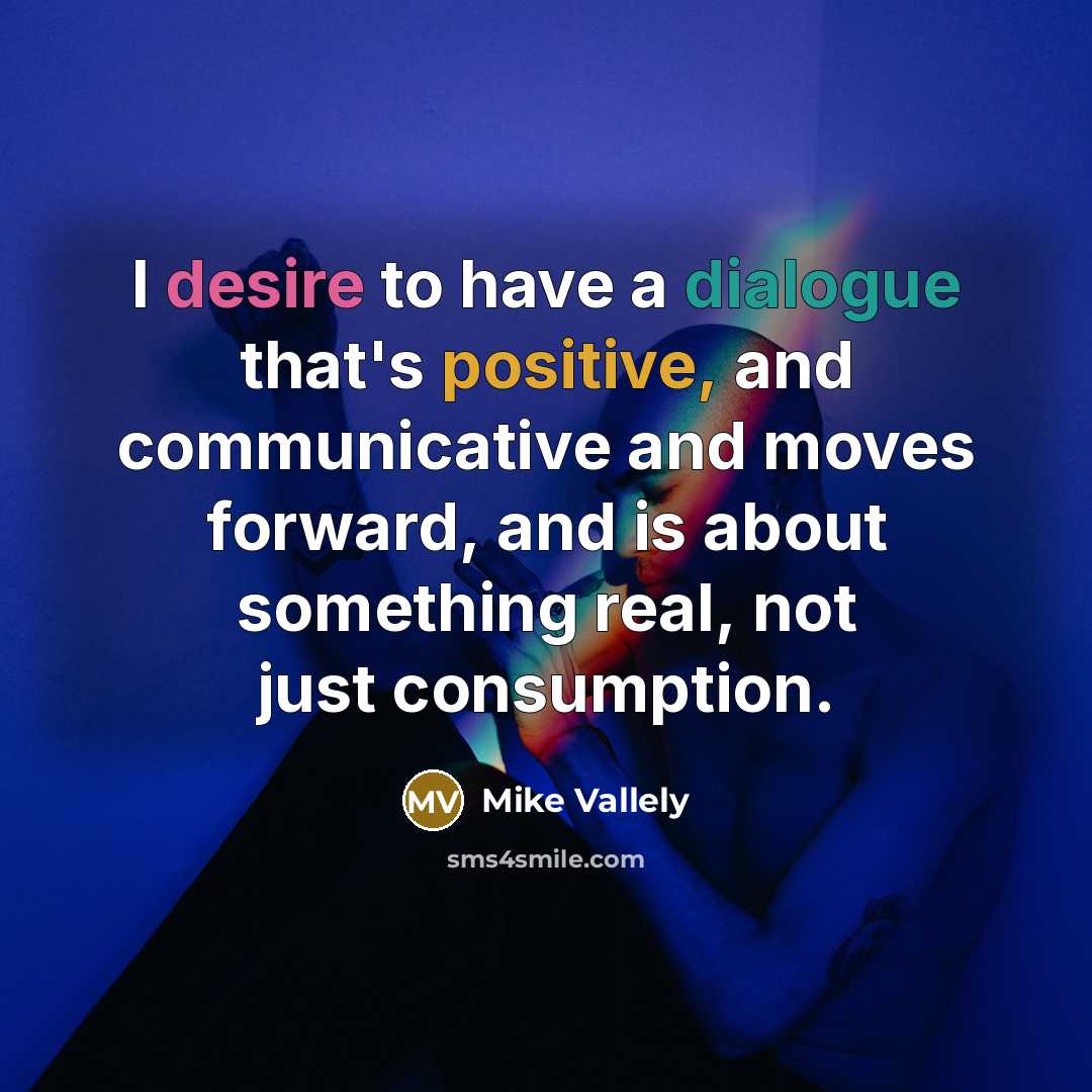“I desire to have a dialogue that's positive, and communicative and moves forward, and is about something real, not just consumption.” quote by Mike Vallely