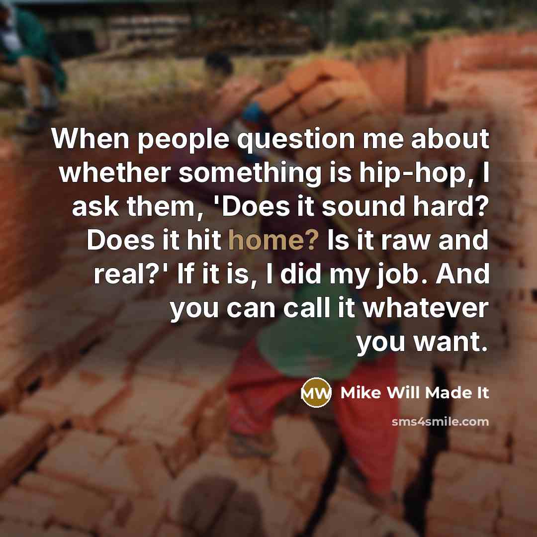 “When people question me about whether something is hip-hop, I ask them, 'Does it sound hard? Does it hit home? Is it raw and real?' If it is, I did my job. And you can call it whatever you want.” quote by Mike Will Made It