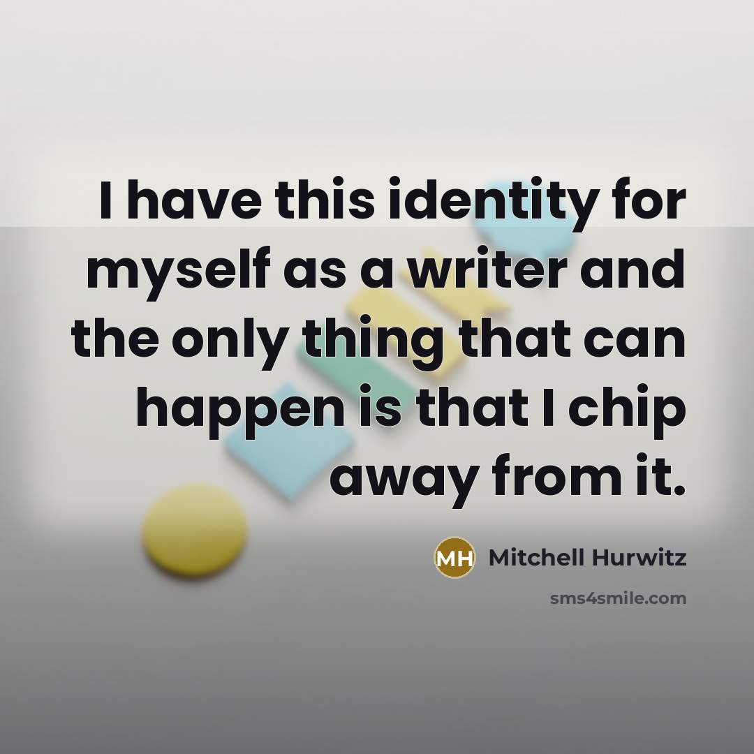 “I have this identity for myself as a writer and the only thing that can happen is that I chip away from it.” quote by Mitchell Hurwitz