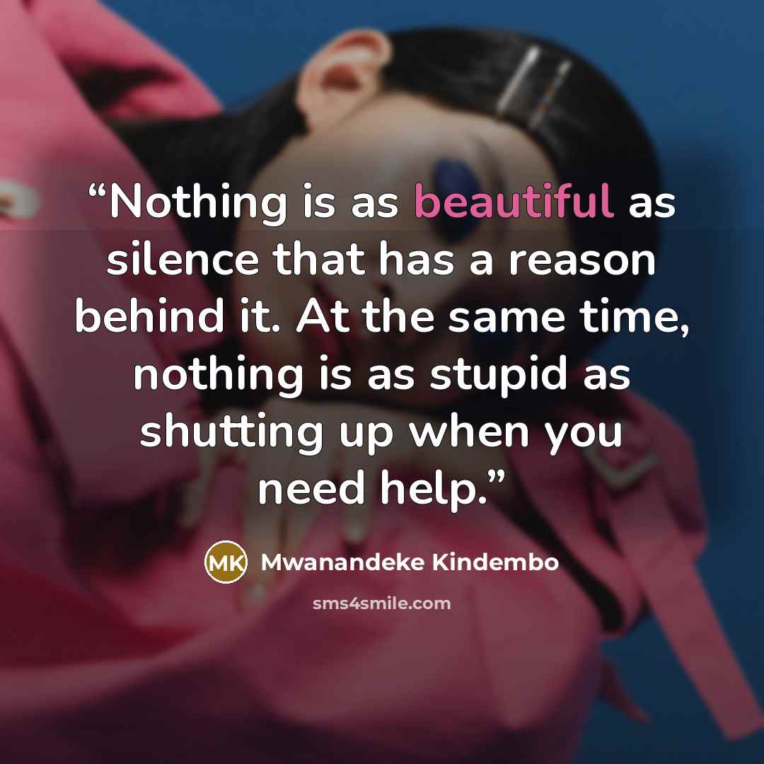 “Nothing is as beautiful as silence that has a reason behind it. At the same time, nothing is as stupid as shutting up when you need help.” quote by Mwanandeke Kindembo