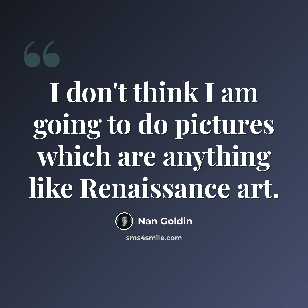 “I don't think I am going to do pictures which are anything like Renaissance art.” quote by Nan Goldin
