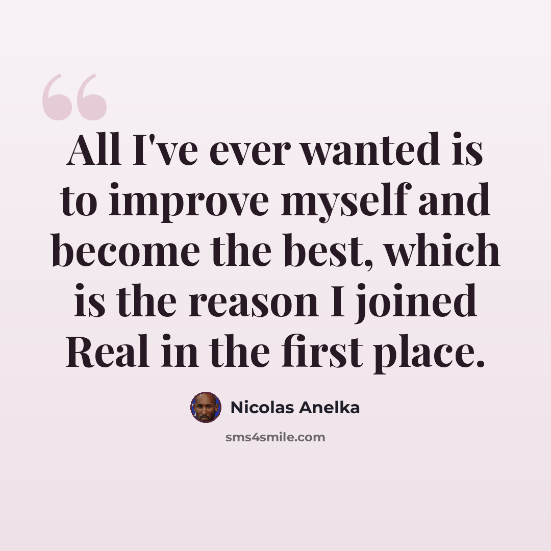 “All I've ever wanted is to improve myself and become the best, which is the reason I joined Real in the first place.” quote by Nicolas Anelka