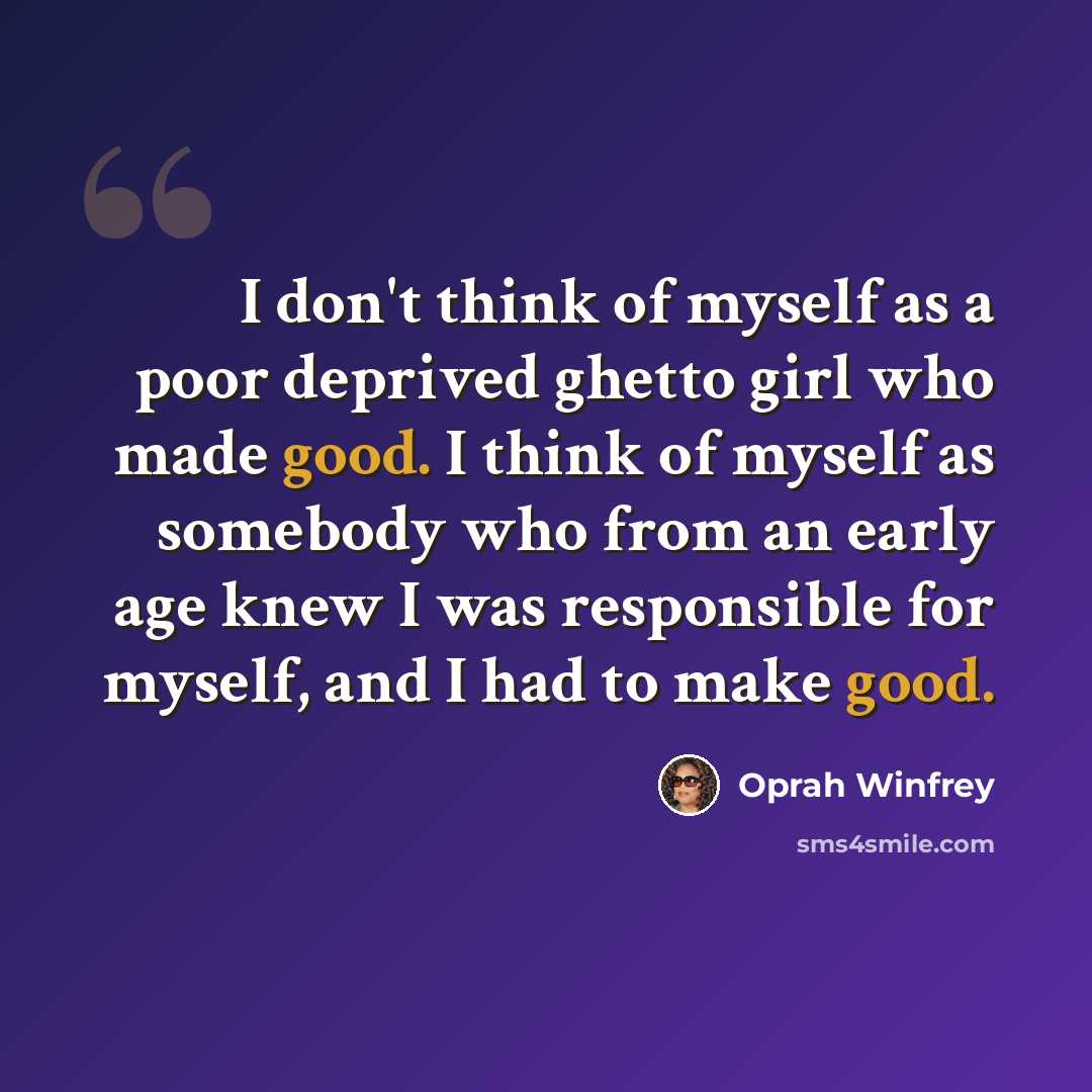 “I don't think of myself as a poor deprived ghetto girl who made good. I think of myself as somebody who from an early age knew I was responsible for myself, and I had to make good.” quote by Oprah Winfrey