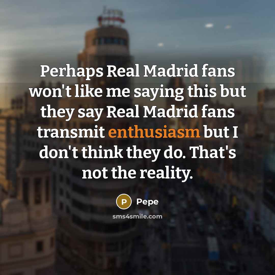 “Perhaps Real Madrid fans won't like me saying this but they say Real Madrid fans transmit enthusiasm but I don't think they do. That's not the reality.” quote by Pepe