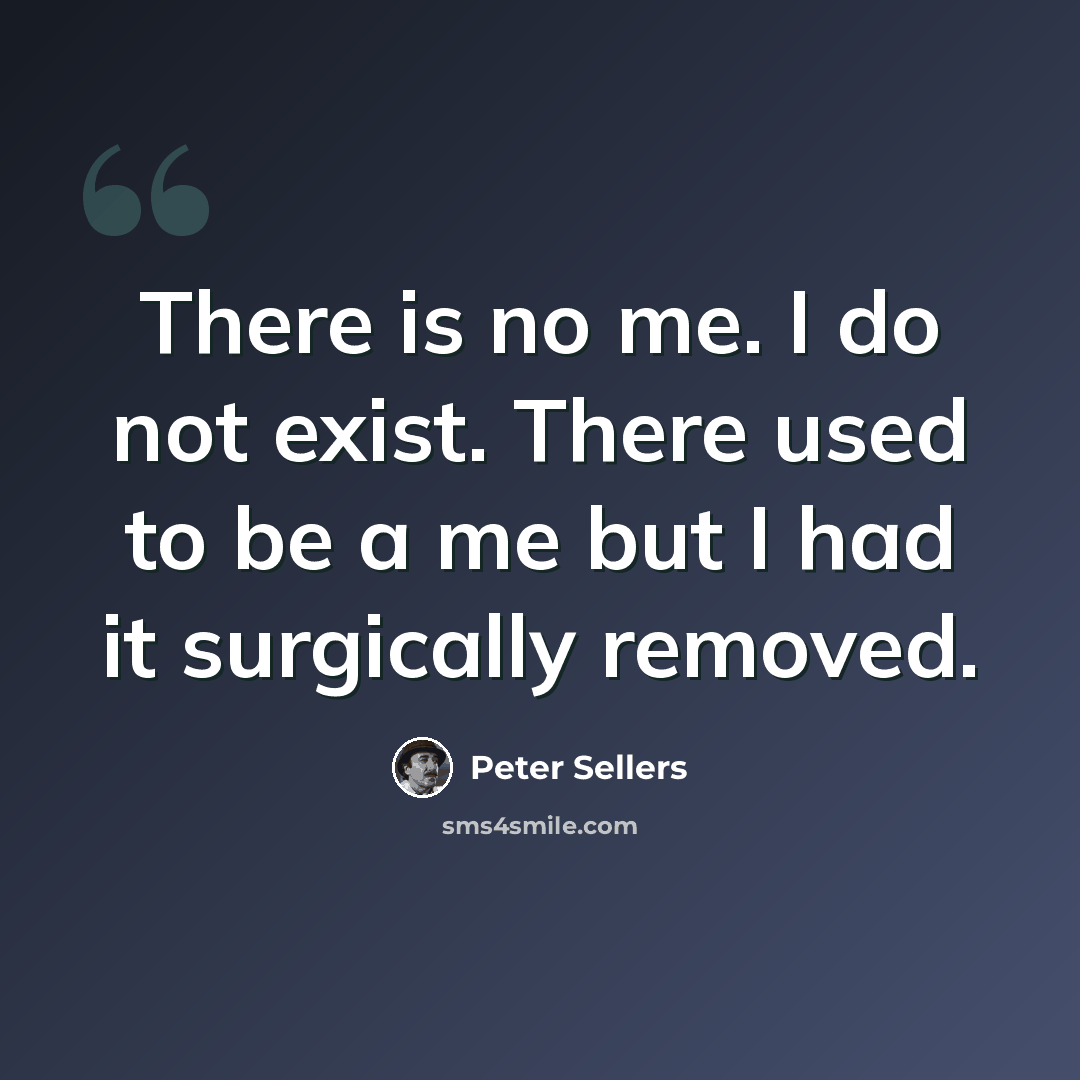 “There is no me. I do not exist. There used to be a me but I had it surgically removed.” quote by Peter Sellers