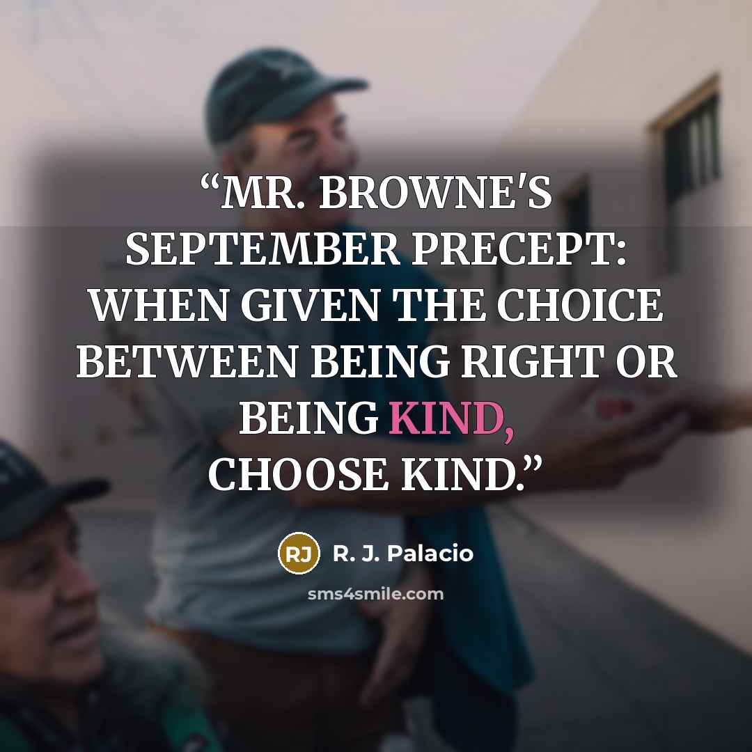 “MR. BROWNE'S SEPTEMBER PRECEPT: WHEN GIVEN THE CHOICE BETWEEN BEING RIGHT OR BEING KIND, CHOOSE KIND.” quote by R. J. Palacio