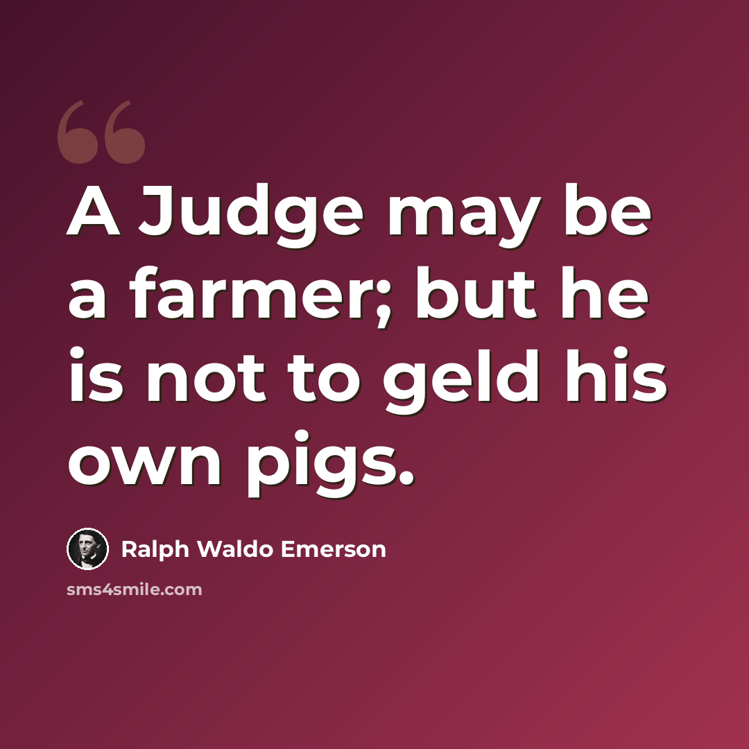 “A Judge may be a farmer; but he is not to geld his own pigs.” quote by Ralph Waldo Emerson