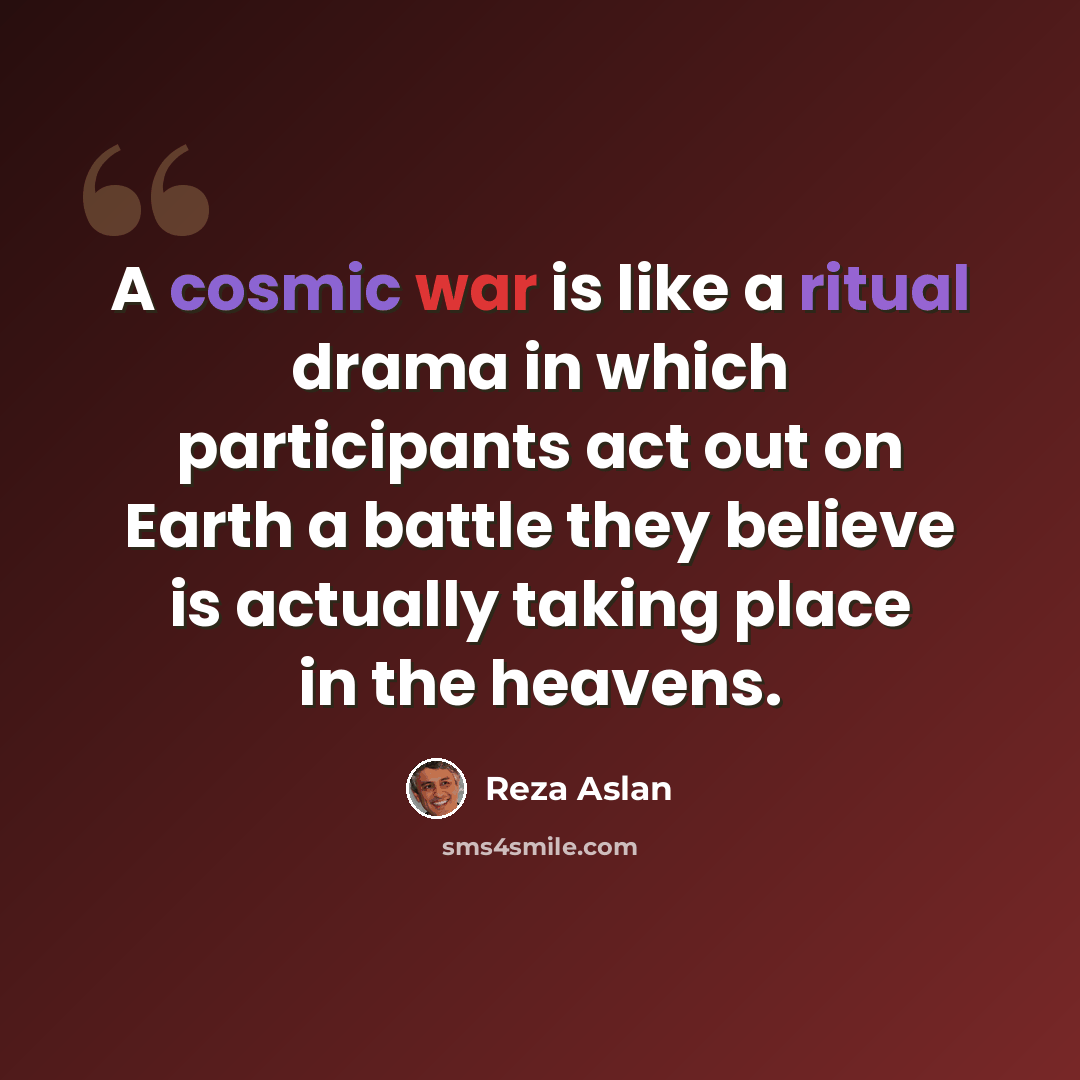 “A cosmic war is like a ritual drama in which participants act out on Earth a battle they believe is actually taking place in the heavens.” quote by Reza Aslan