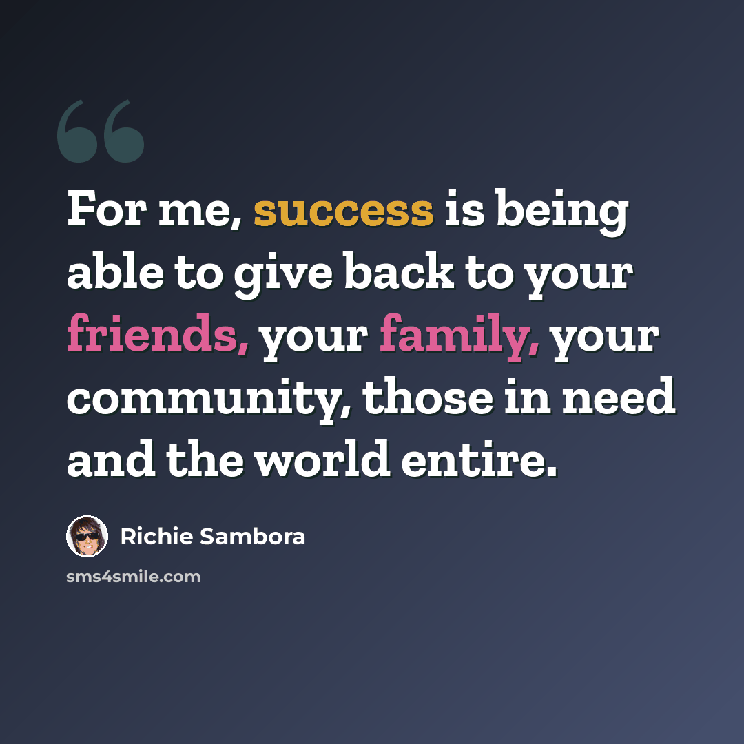 “For me, success is being able to give back to your friends, your family, your community, those in need and the world entire.” quote by Richie Sambora