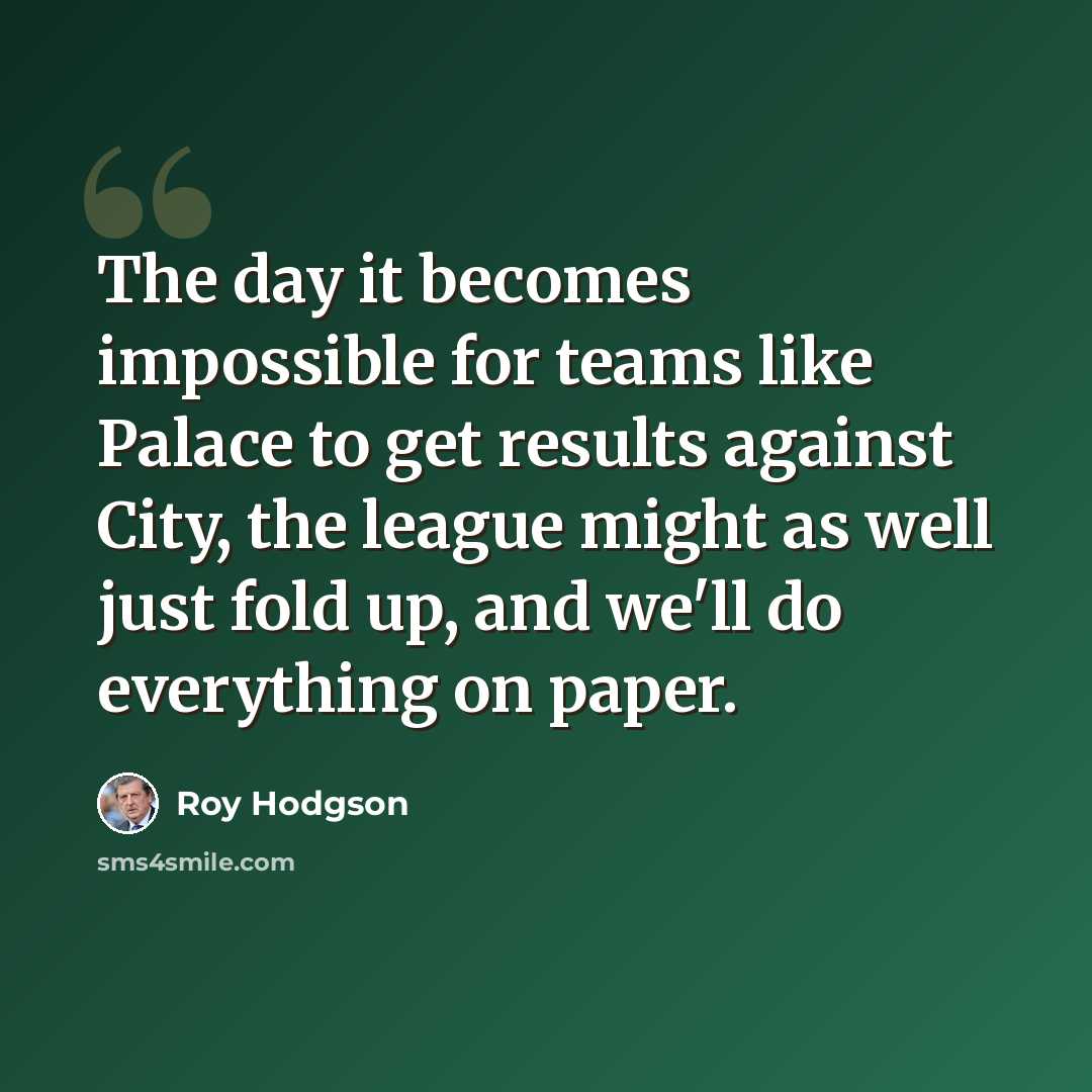 “The day it becomes impossible for teams like Palace to get results against City, the league might as well just fold up, and we'll do everything on paper.” quote by Roy Hodgson