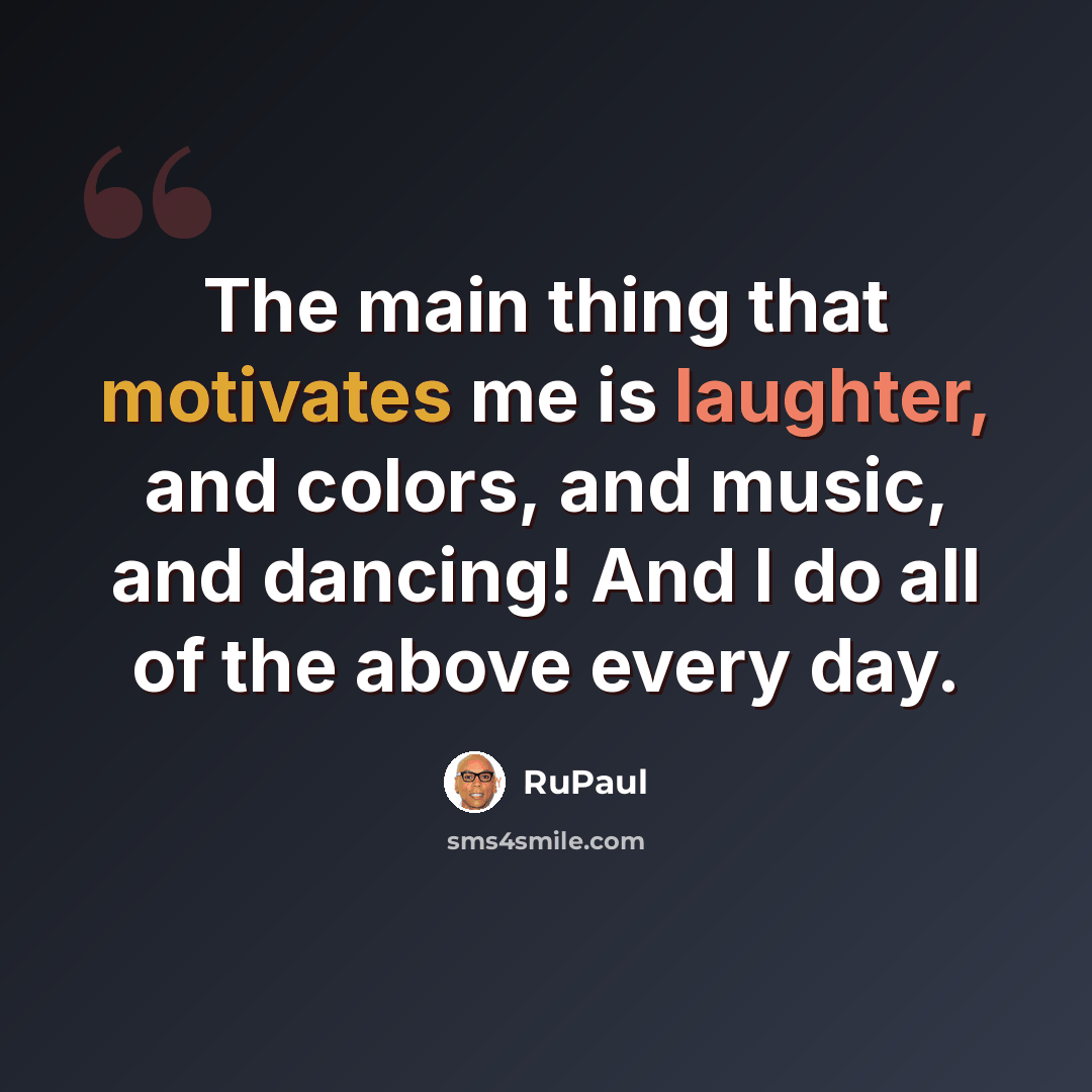 “The main thing that motivates me is laughter, and colors, and music, and dancing! And I do all of the above every day.” quote by RuPaul