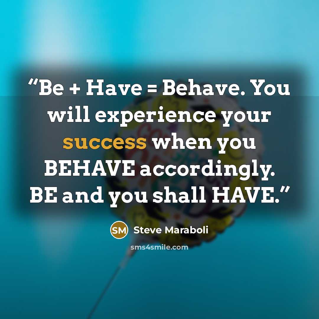 “Be + Have = Behave. You will experience your success when you BEHAVE accordingly. BE and you shall HAVE.” quote by Steve Maraboli