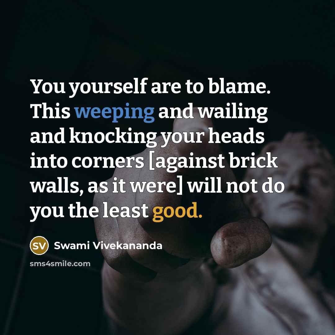 “You yourself are to blame. This weeping and wailing and knocking your heads into corners [against brick walls, as it were] will not do you the least good.” quote by Swami Vivekananda