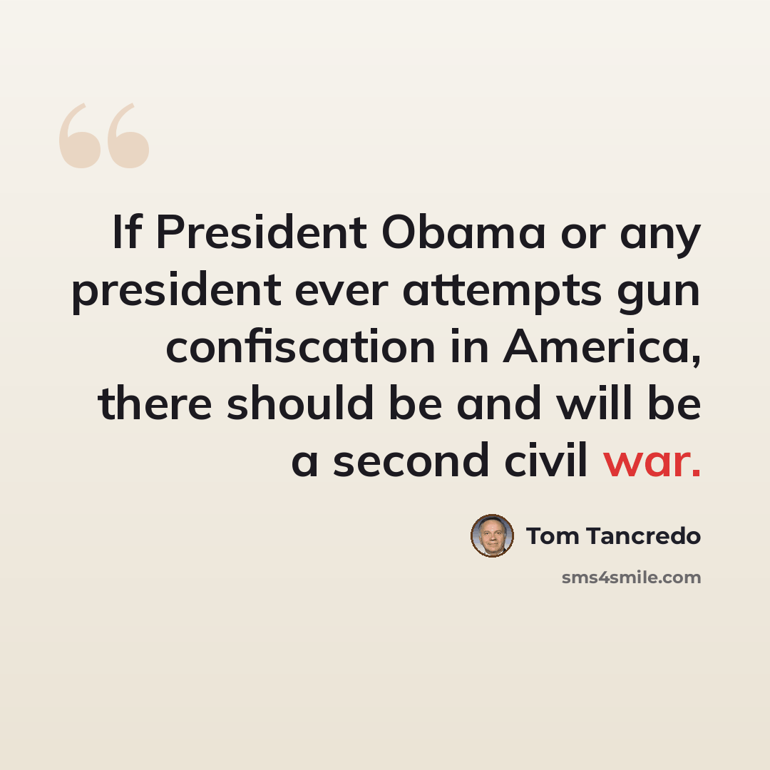 “If President Obama or any president ever attempts gun confiscation in America, there should be and will be a second civil war.” quote by Tom Tancredo