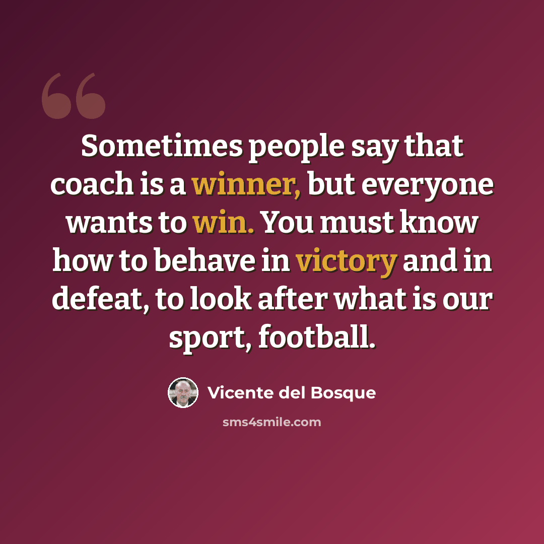“Sometimes people say that coach is a winner, but everyone wants to win. You must know how to behave in victory and in defeat, to look after what is our sport, football.” quote by Vicente del Bosque