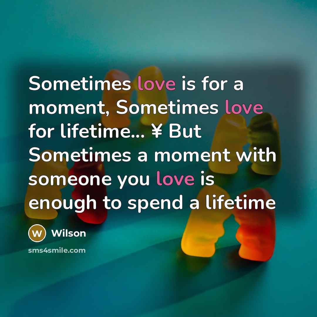 “Sometimes love is for a moment, Sometimes love for lifetime... ¥ But Sometimes a moment with someone you love is enough to spend a lifetime” quote by Wilson