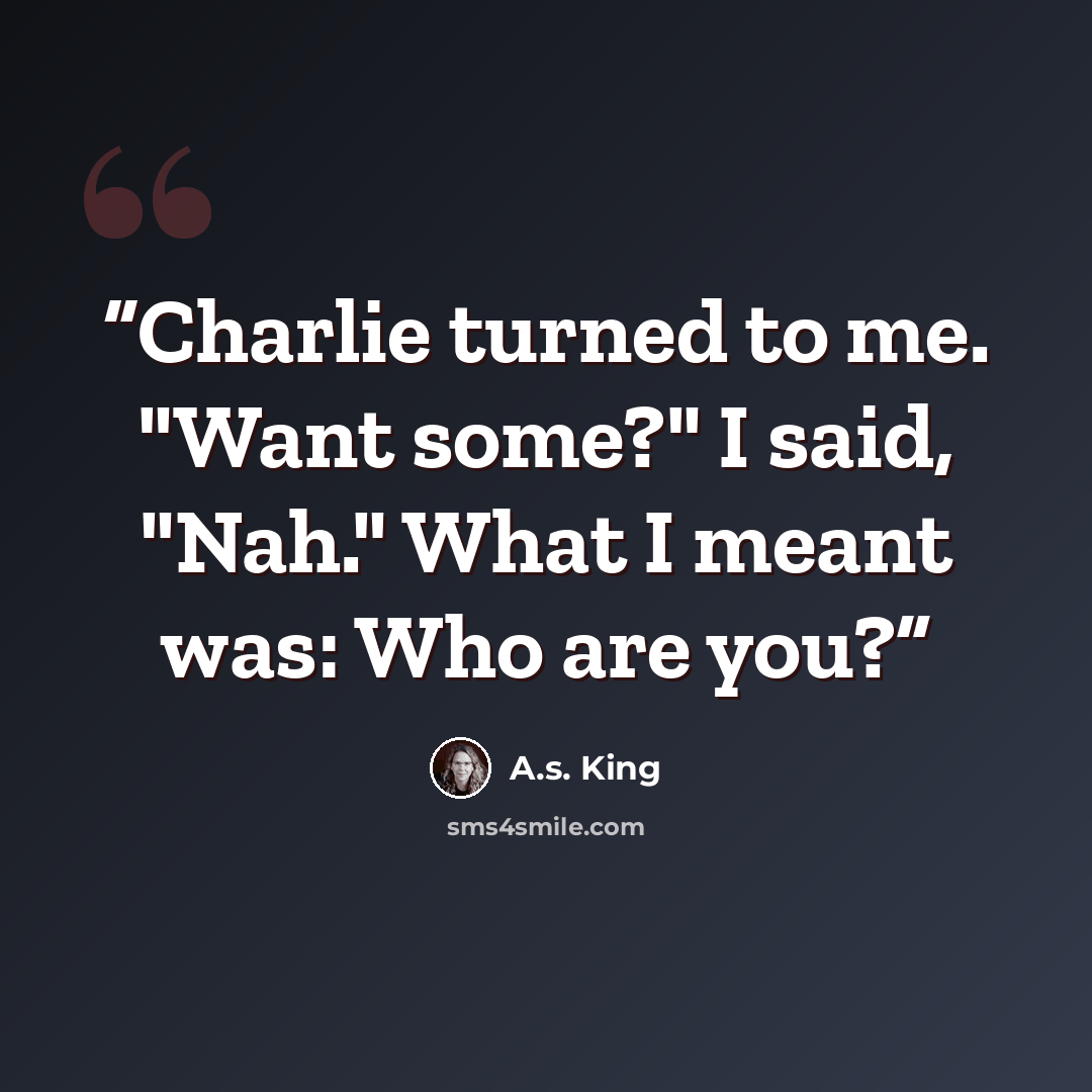 “Charlie turned to me. "Want some?" I said, "Nah." What I meant was: Who are you?” quote by A.S. King