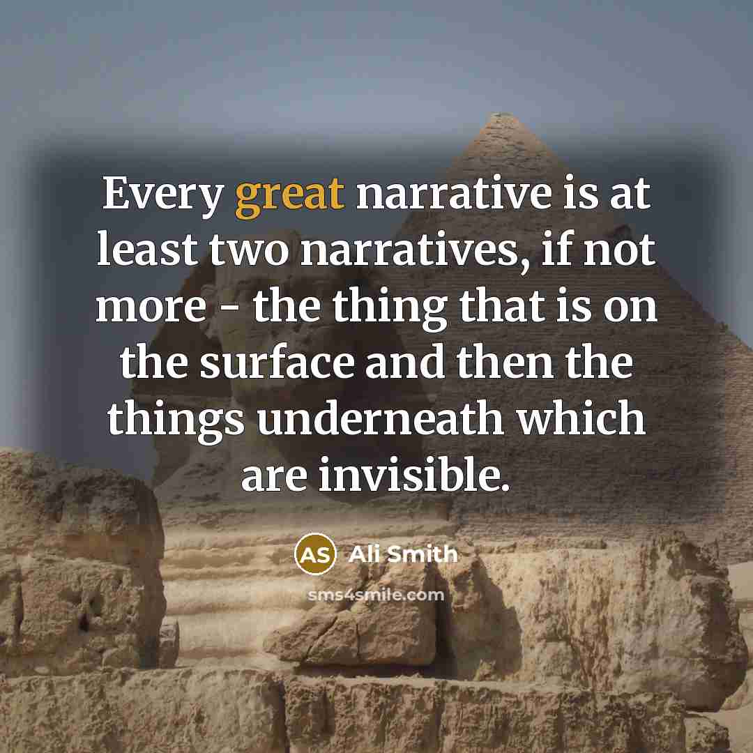 “Every great narrative is at least two narratives, if not more - the thing that is on the surface and then the things underneath which are invisible.” quote by Ali Smith
