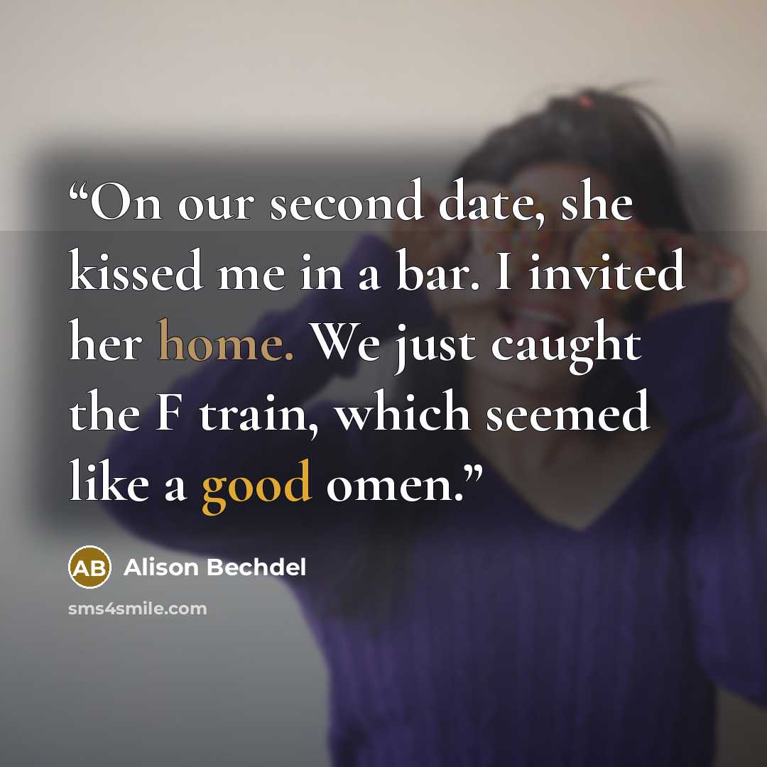 “On our second date, she kissed me in a bar. I invited her home. We just caught the F train, which seemed like a good omen.” quote by Alison Bechdel