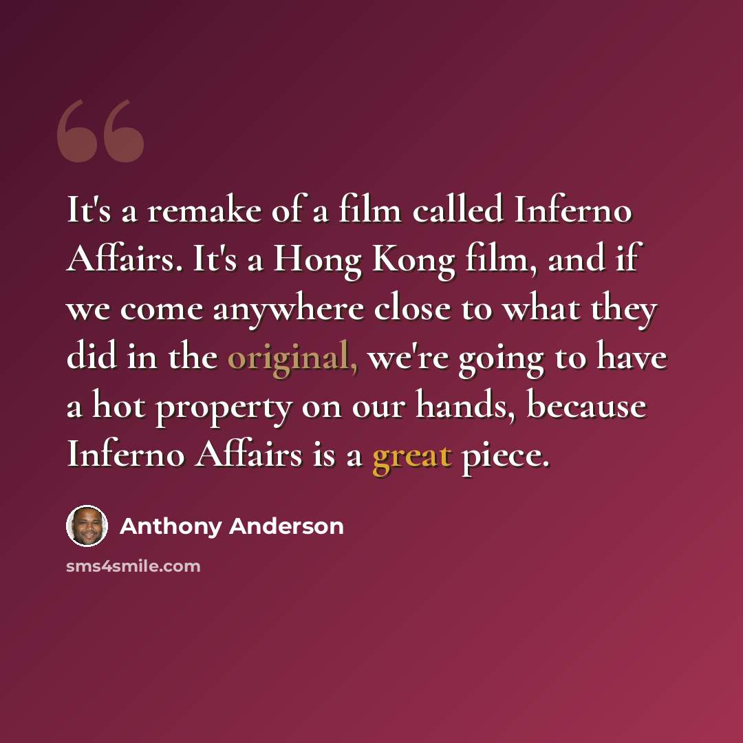 “It's a remake of a film called Inferno Affairs. It's a Hong Kong film, and if we come anywhere close to what they did in the original, we're going to have a hot property on our hands, because Inferno Affairs is a great piece.” quote by Anthony Anderson