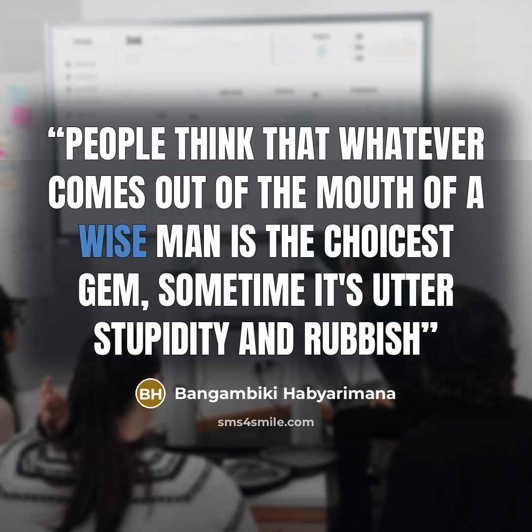 “People think that whatever comes out of the mouth of a wise man is the choicest gem, sometime it's utter stupidity and rubbish” quote by Bangambiki Habyarimana