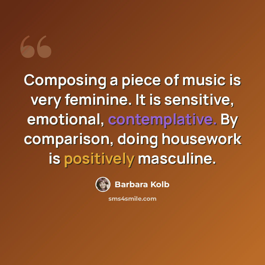 “Composing a piece of music is very feminine. It is sensitive, emotional, contemplative. By comparison, doing housework is positively masculine.” quote by Barbara Kolb