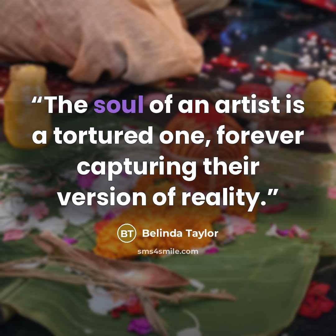 “The soul of an artist is a tortured one, forever capturing their version of reality.” quote by Belinda Taylor