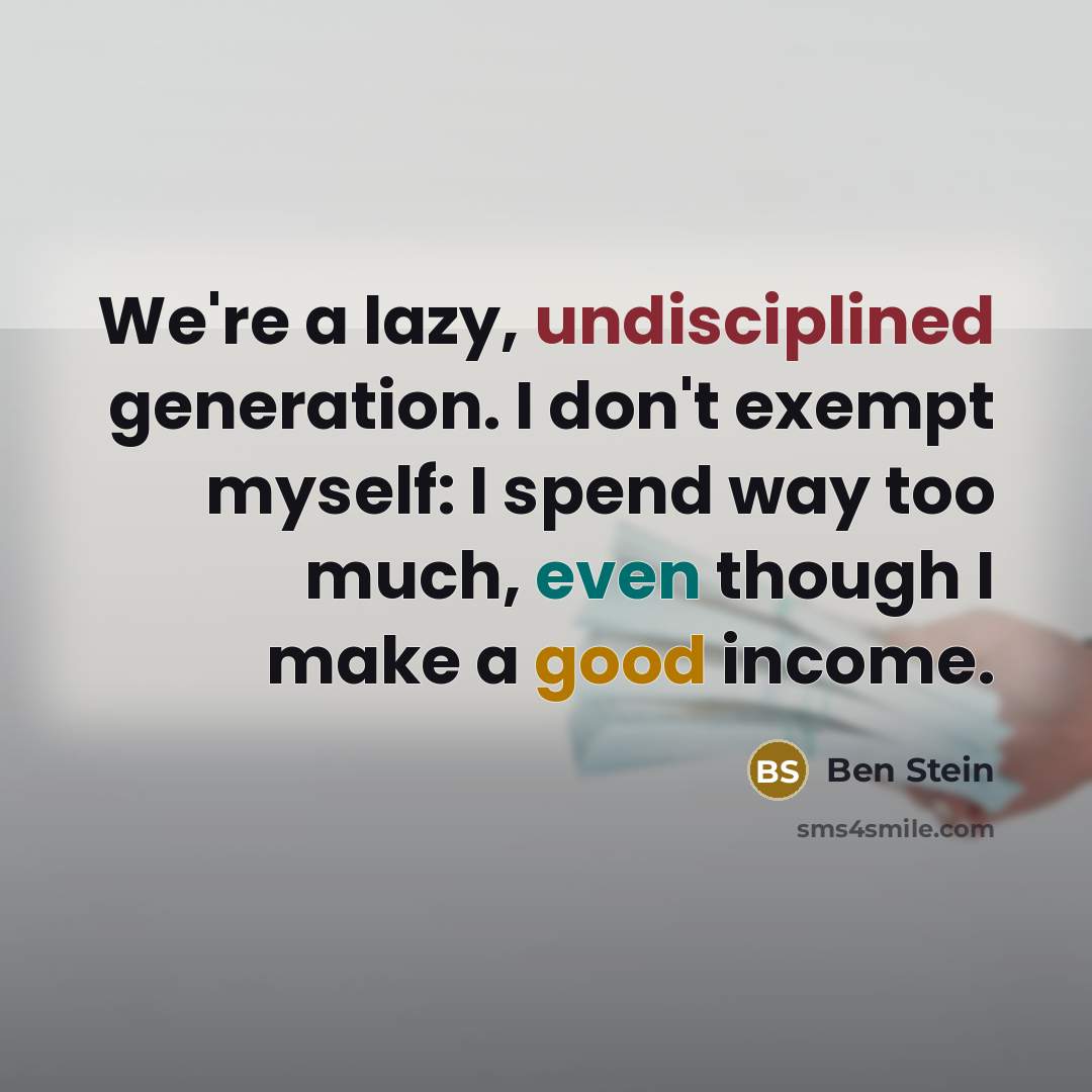 “We're a lazy, undisciplined generation. I don't exempt myself: I spend way too much, even though I make a good income.” quote by Ben Stein