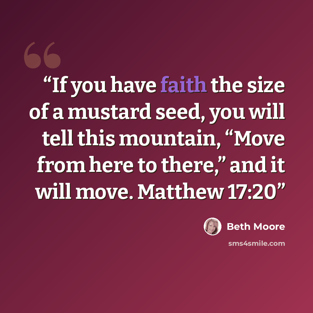 “If you have faith the size of a mustard seed, you will tell this mountain, “Move from here to there,” and it will move. Matthew 17:20” quote by Beth Moore