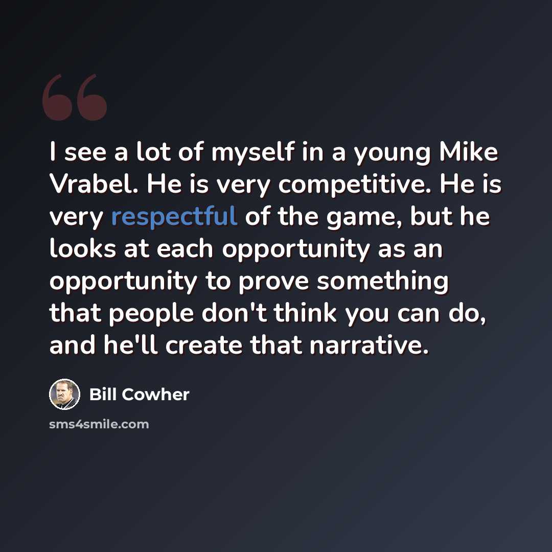 “I see a lot of myself in a young Mike Vrabel. He is very competitive. He is very respectful of the game, but he looks at each opportunity as an opportunity to prove something that people don't think you can do, and he'll create that narrative.” quote by Bill Cowher
