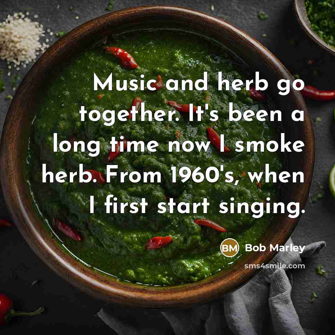 “Music and herb go together. It's been a long time now I smoke herb. From 1960's, when I first start singing.” quote by Bob Marley