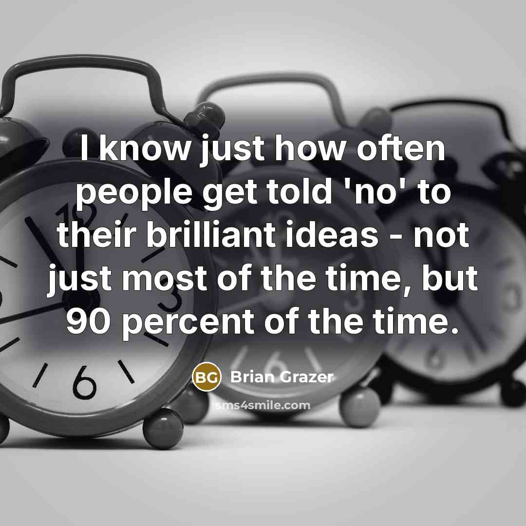 “I know just how often people get told 'no' to their brilliant ideas - not just most of the time, but 90 percent of the time.” quote by Brian Grazer