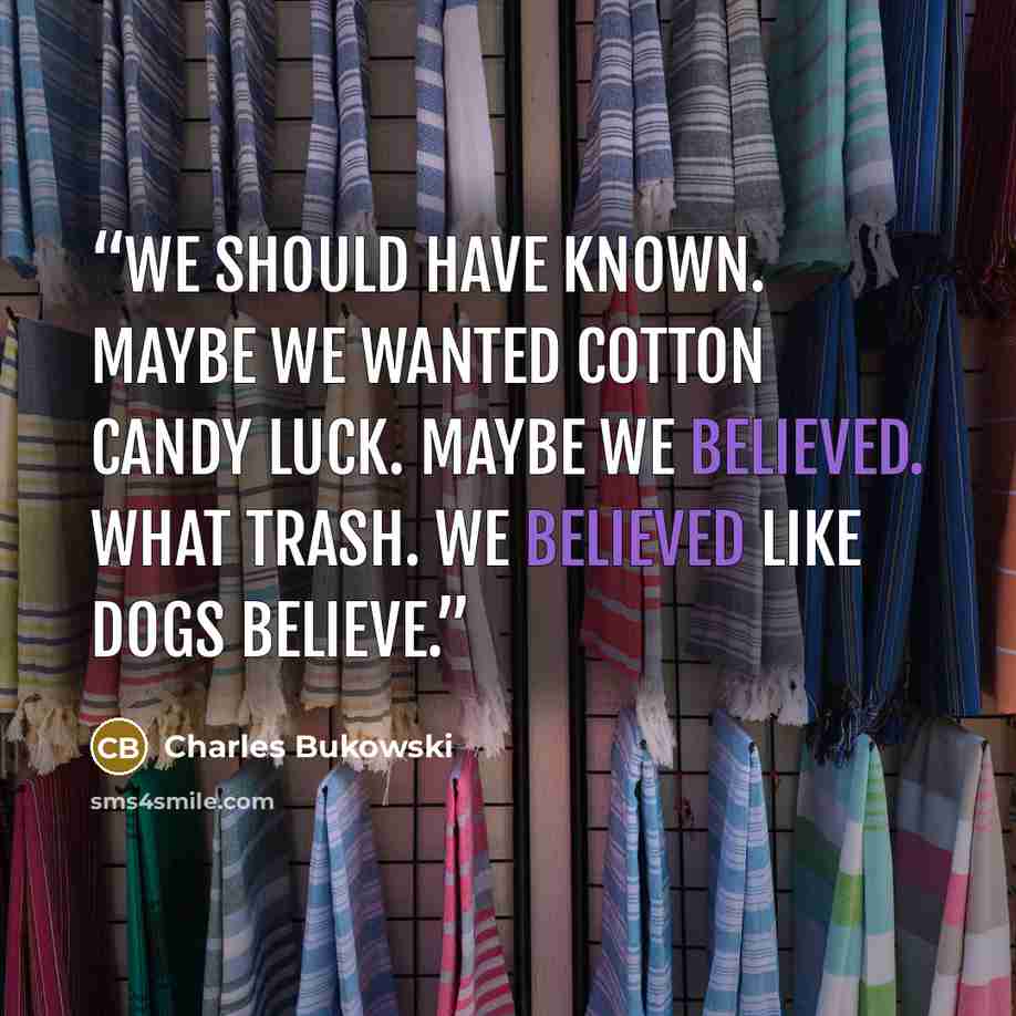 “we should have known. maybe we wanted cotton candy luck. maybe we believed. what trash. we believed like dogs believe.” quote by Charles Bukowski