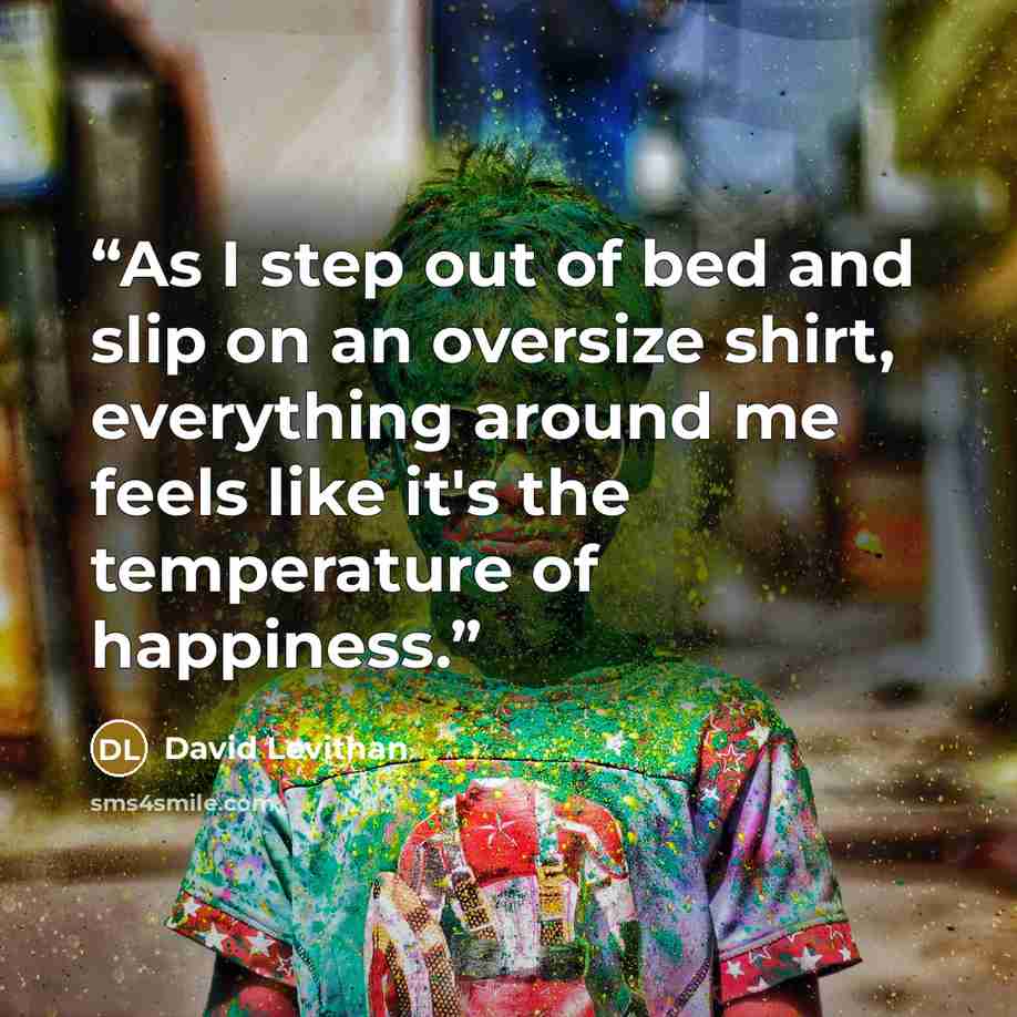 “As I step out of bed and slip on an oversize shirt, everything around me feels like it's the temperature of happiness.” quote by David Levithan