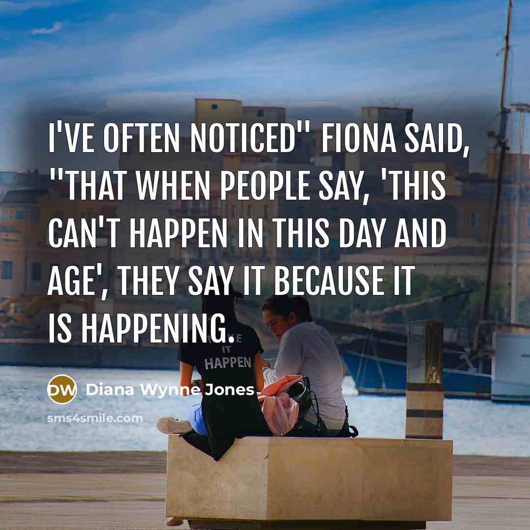 “I've often noticed" Fiona said, "that when people say, 'This can't happen in this day and age', they say it because it is happening.” quote by Diana Wynne Jones