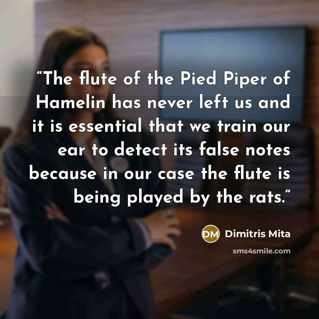 “The flute of the Pied Piper of Hamelin has never left us and it is essential that we train our ear to detect its false notes because in our case the flute is being played by the rats.” quote by Dimitris Mita