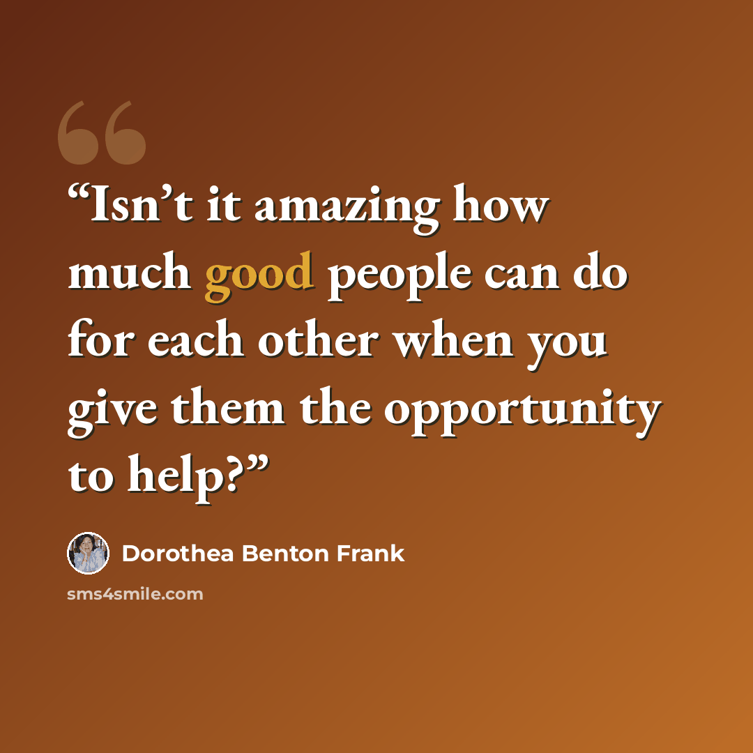 “Isn’t it amazing how much good people can do for each other when you give them the opportunity to help?” quote by Dorothea Benton Frank