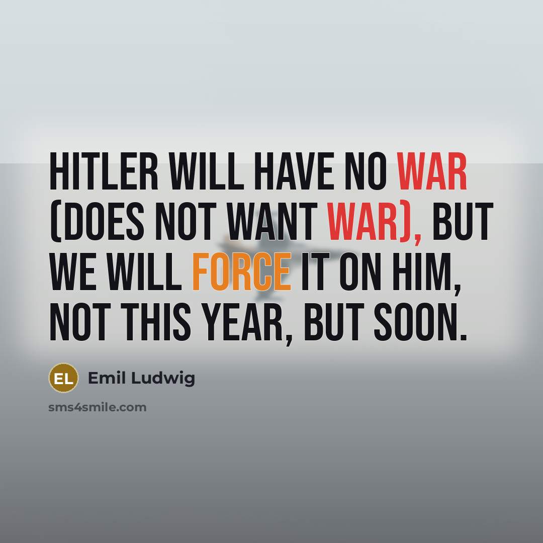 “Hitler will have no war (does not want war), but we will force it on him, not this year, but soon.” quote by Emil Ludwig