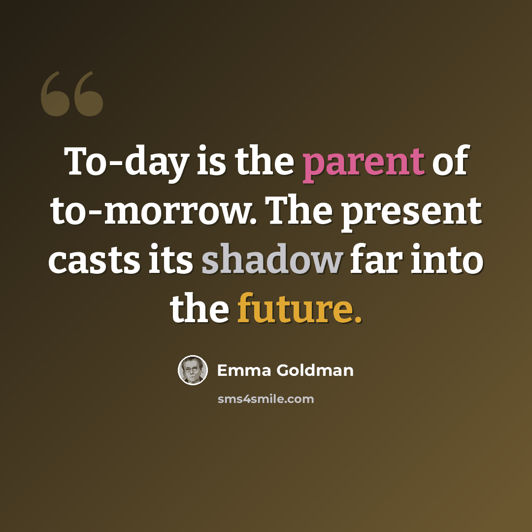 “To-day is the parent of to-morrow. The present casts its shadow far into the future.” quote by Emma Goldman