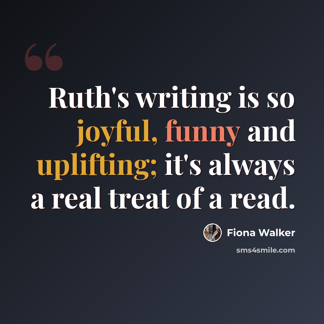 “Ruth's writing is so joyful, funny and uplifting; it's always a real treat of a read.” quote by Fiona Walker