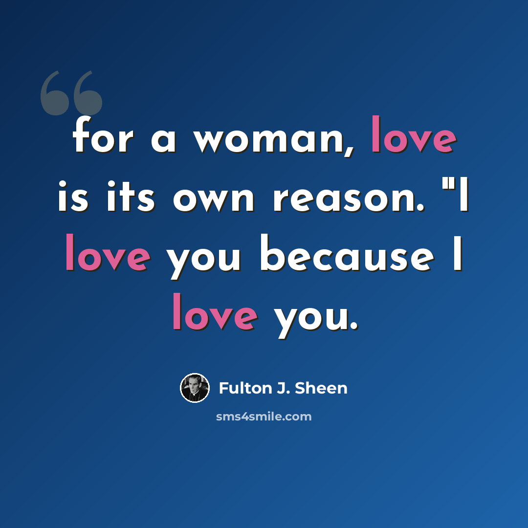 “for a woman, love is its own reason. "I love you because I love you.” quote by Fulton J. Sheen