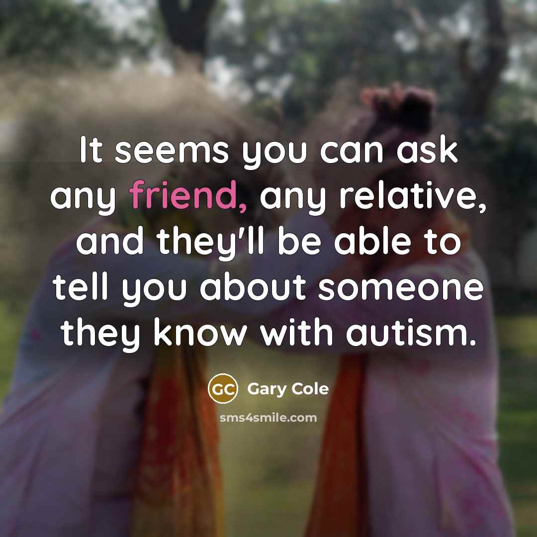 “It seems you can ask any friend, any relative, and they'll be able to tell you about someone they know with autism.” quote by Gary Cole