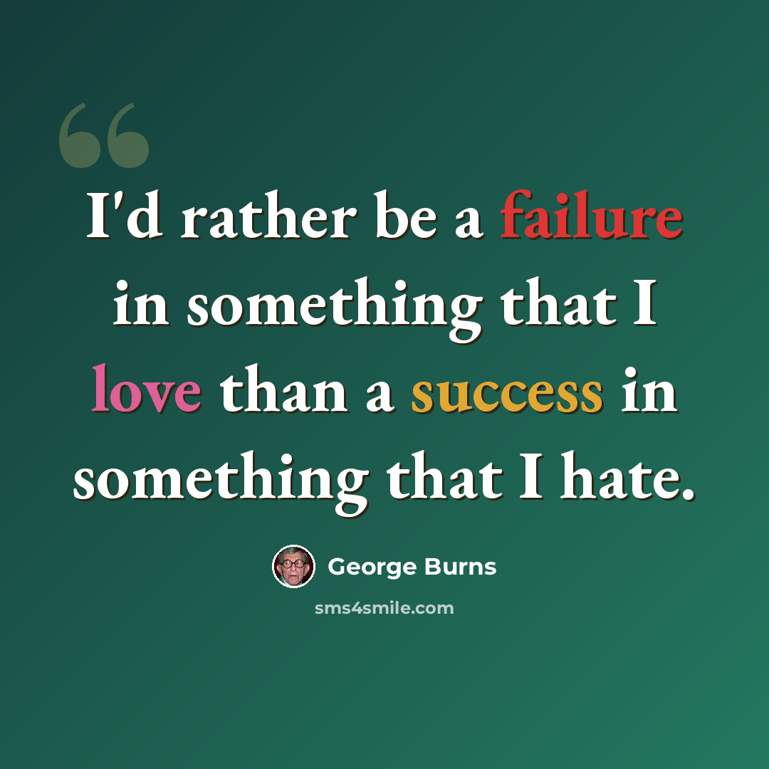 “I'd rather be a failure in something that I love than a success in something that I hate.” quote by George Burns