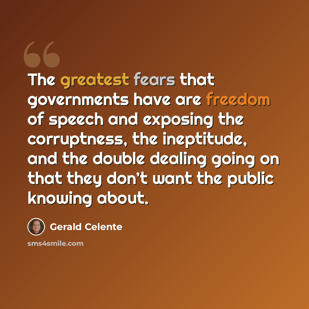 “The greatest fears that governments have are freedom of speech and exposing the corruptness, the ineptitude, and the double dealing going on that they don’t want the public knowing about.” quote by Gerald Celente