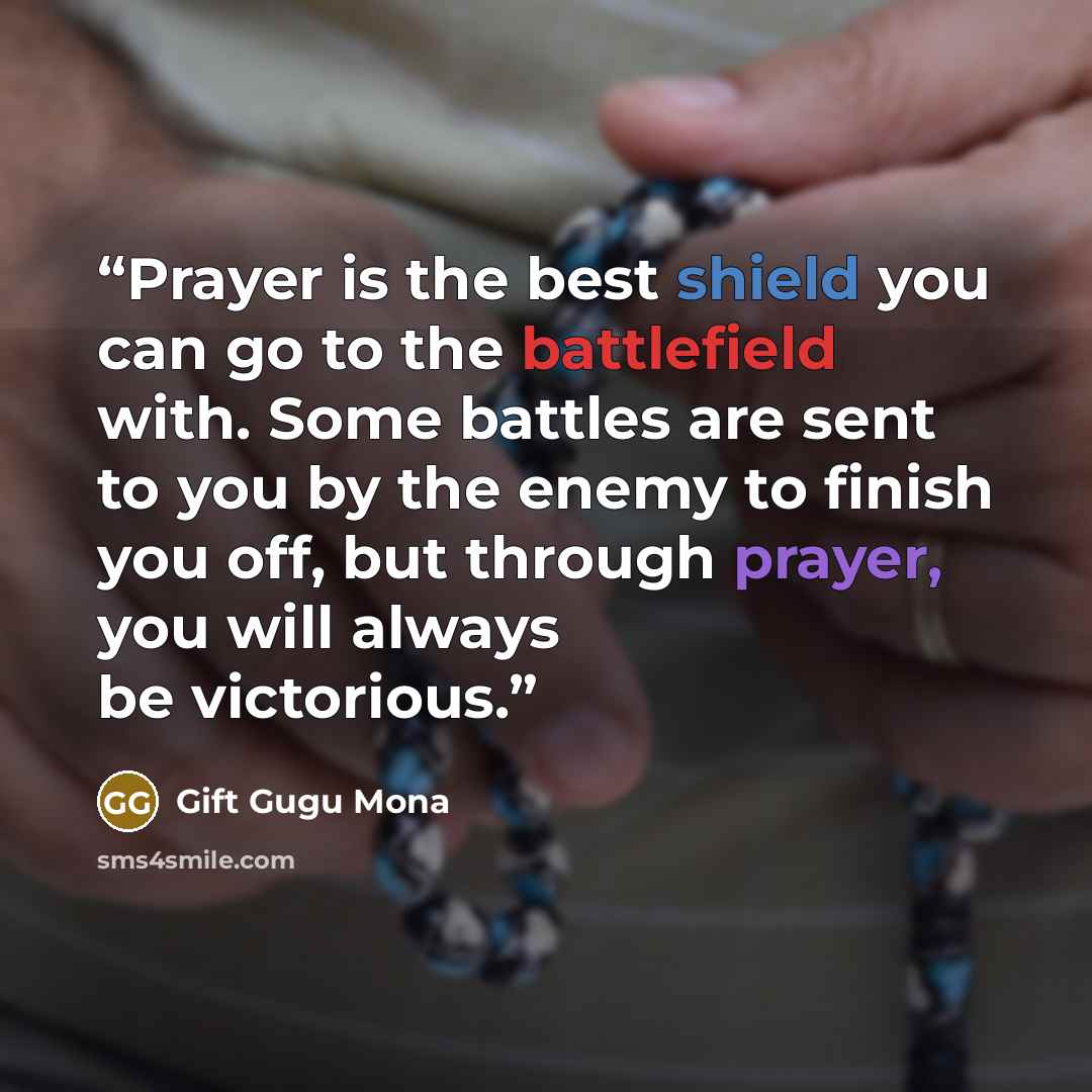 “Prayer is the best shield you can go to the battlefield with. Some battles are sent to you by the enemy to finish you off, but through prayer, you will always be victorious.” quote by Gift Gugu Mona