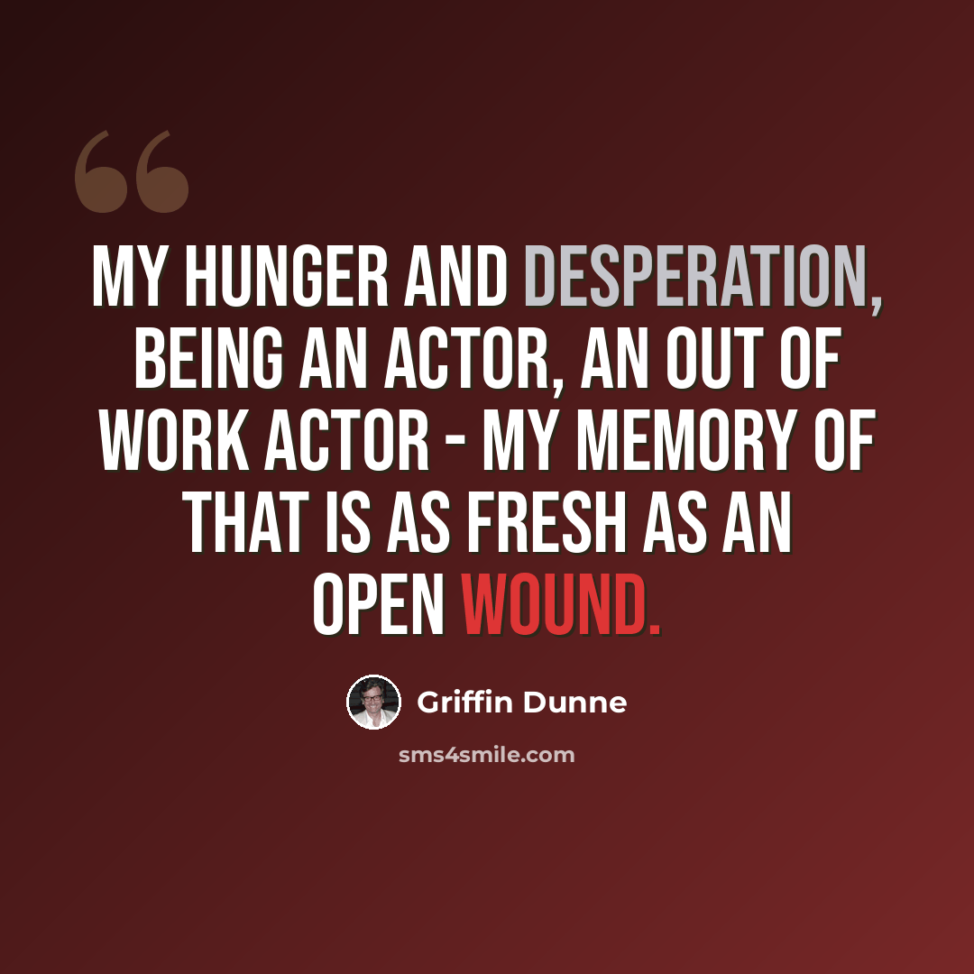 “My hunger and desperation, being an actor, an out of work actor - my memory of that is as fresh as an open wound.” quote by Griffin Dunne